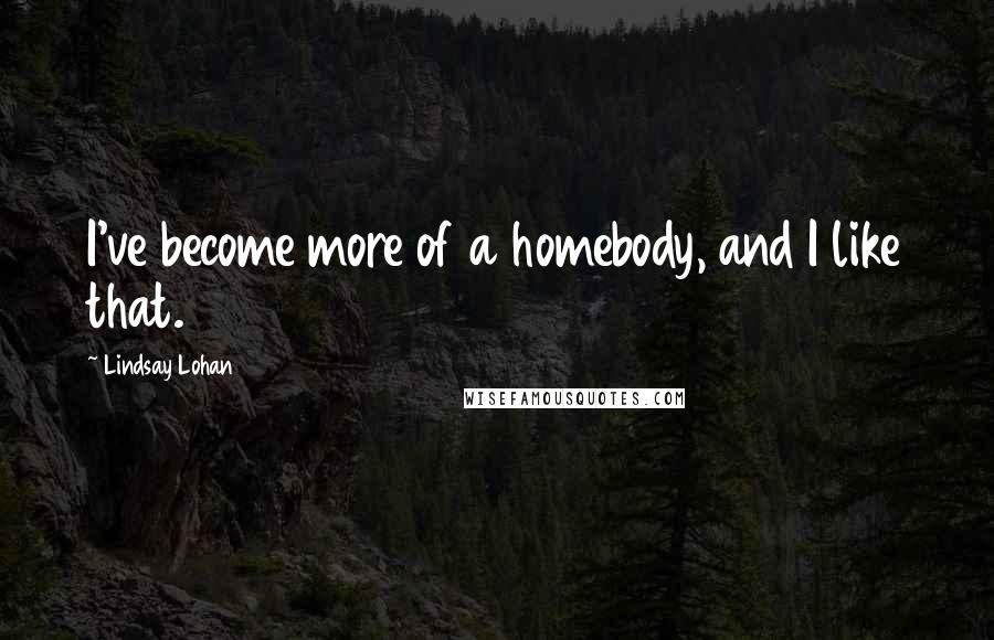 Lindsay Lohan Quotes: I've become more of a homebody, and I like that.