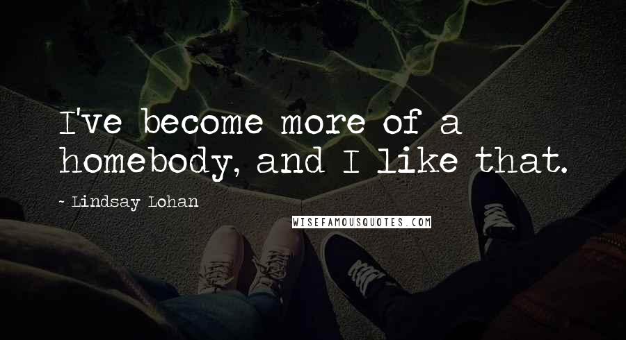 Lindsay Lohan Quotes: I've become more of a homebody, and I like that.
