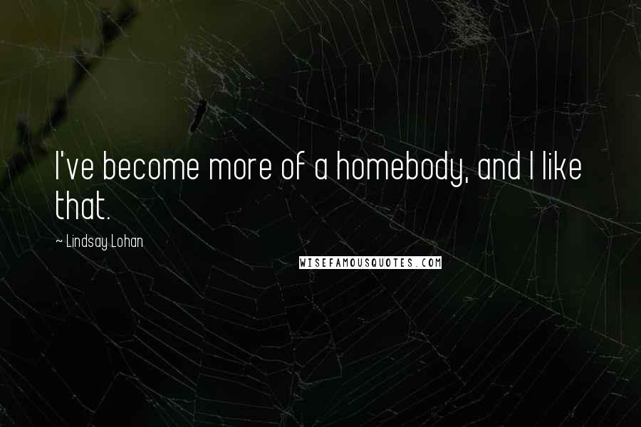 Lindsay Lohan Quotes: I've become more of a homebody, and I like that.