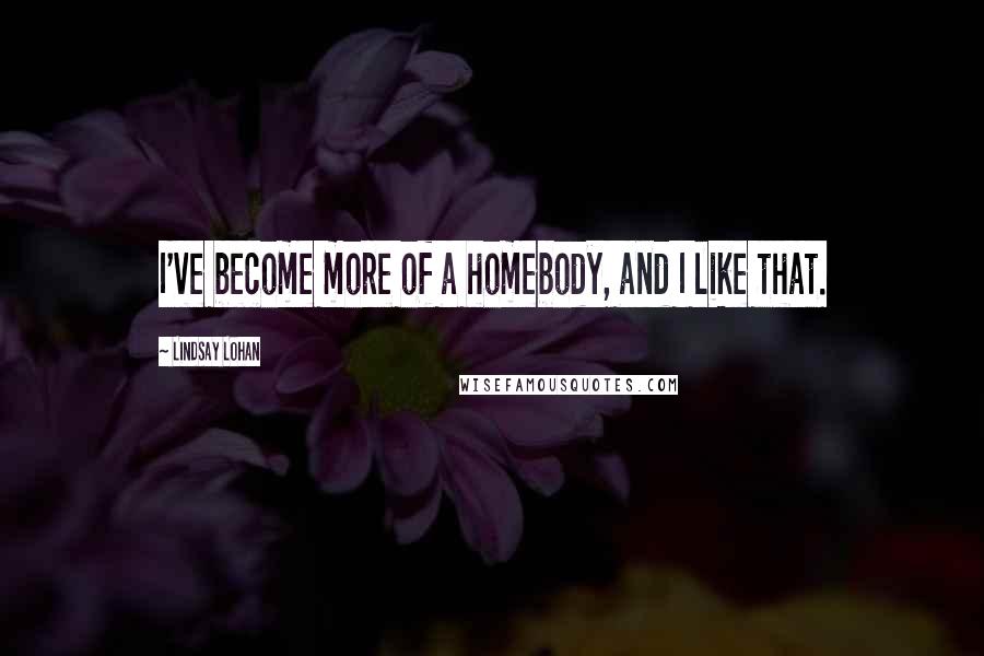 Lindsay Lohan Quotes: I've become more of a homebody, and I like that.