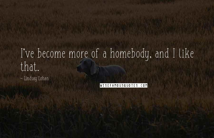 Lindsay Lohan Quotes: I've become more of a homebody, and I like that.
