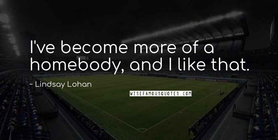 Lindsay Lohan Quotes: I've become more of a homebody, and I like that.