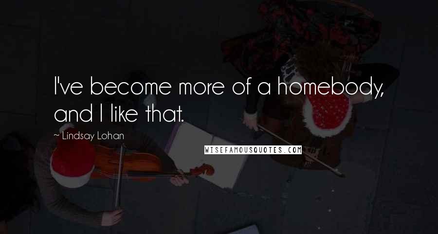 Lindsay Lohan Quotes: I've become more of a homebody, and I like that.