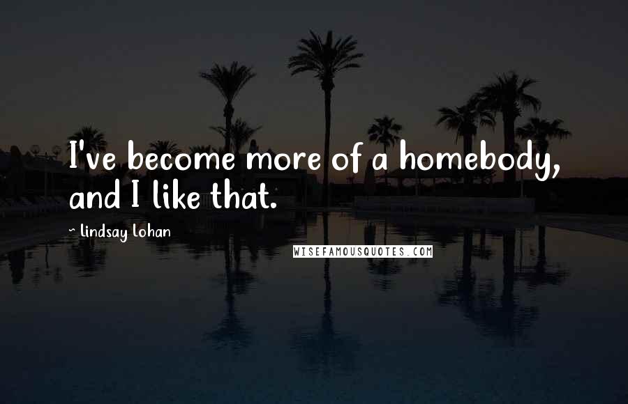 Lindsay Lohan Quotes: I've become more of a homebody, and I like that.