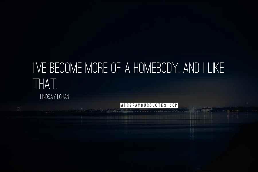 Lindsay Lohan Quotes: I've become more of a homebody, and I like that.