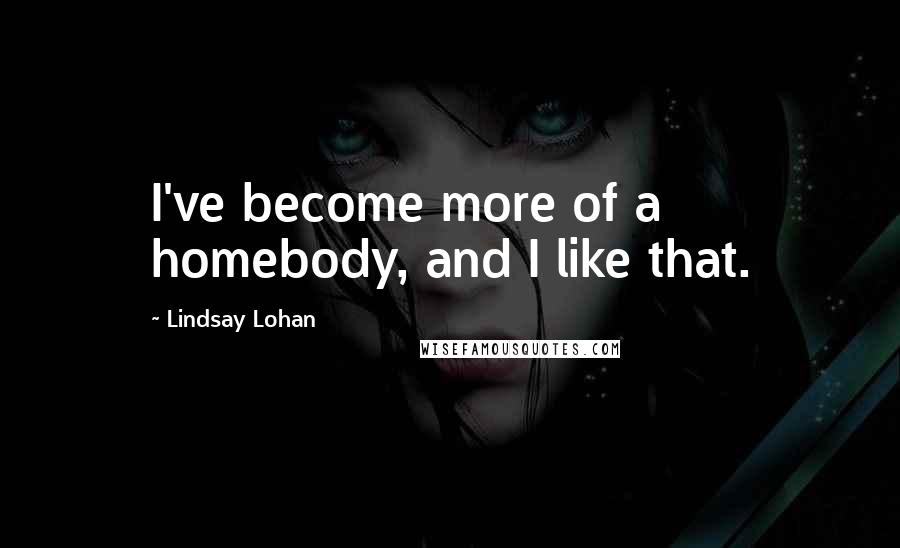 Lindsay Lohan Quotes: I've become more of a homebody, and I like that.