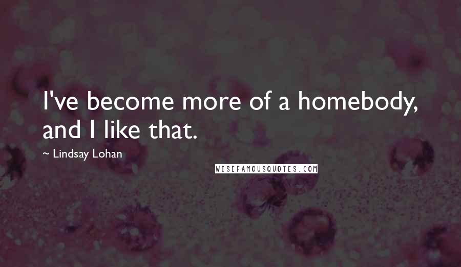 Lindsay Lohan Quotes: I've become more of a homebody, and I like that.