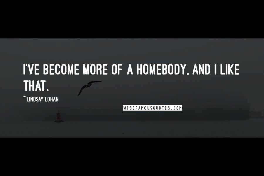 Lindsay Lohan Quotes: I've become more of a homebody, and I like that.