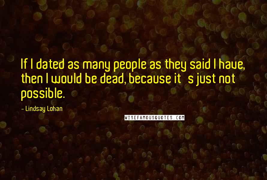 Lindsay Lohan Quotes: If I dated as many people as they said I have, then I would be dead, because it's just not possible.