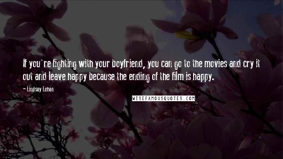 Lindsay Lohan Quotes: If you're fighting with your boyfriend, you can go to the movies and cry it out and leave happy because the ending of the film is happy.