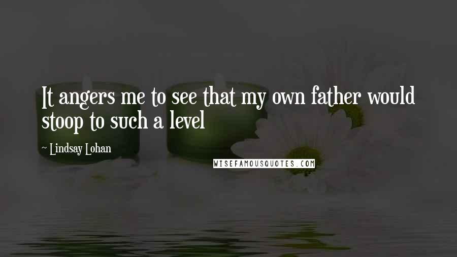 Lindsay Lohan Quotes: It angers me to see that my own father would stoop to such a level