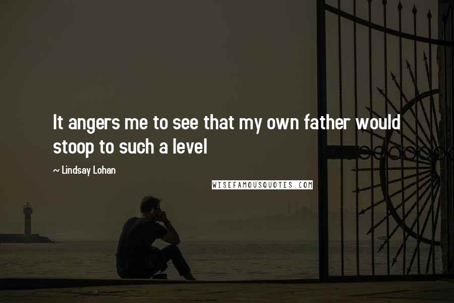 Lindsay Lohan Quotes: It angers me to see that my own father would stoop to such a level