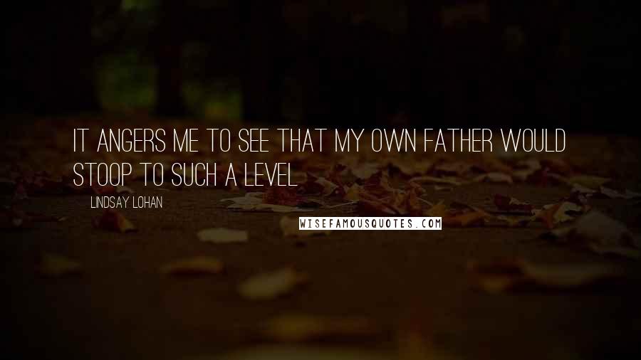 Lindsay Lohan Quotes: It angers me to see that my own father would stoop to such a level