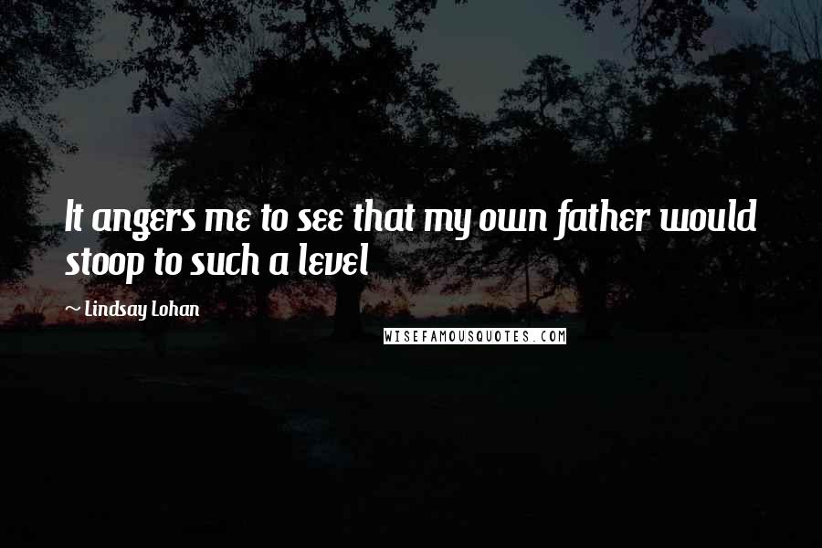 Lindsay Lohan Quotes: It angers me to see that my own father would stoop to such a level