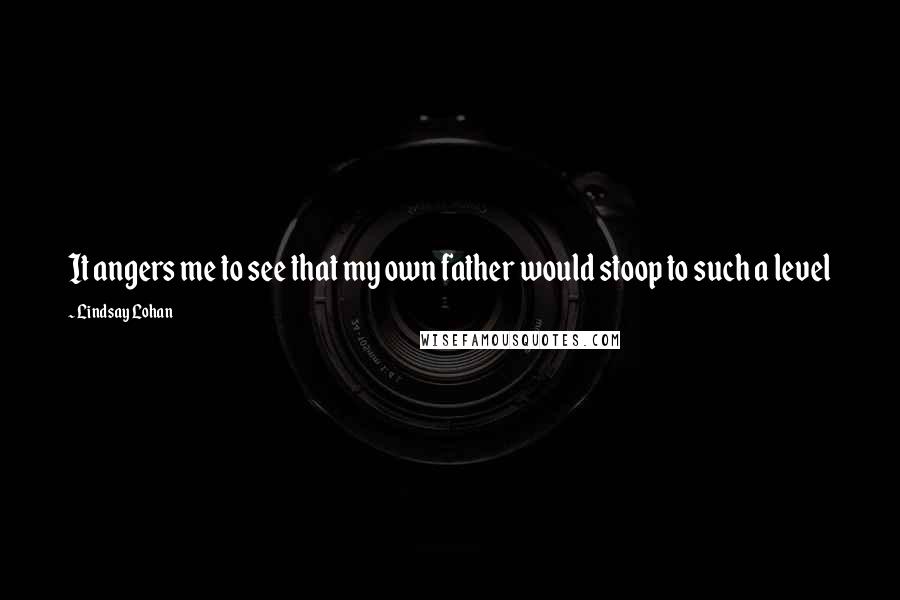 Lindsay Lohan Quotes: It angers me to see that my own father would stoop to such a level