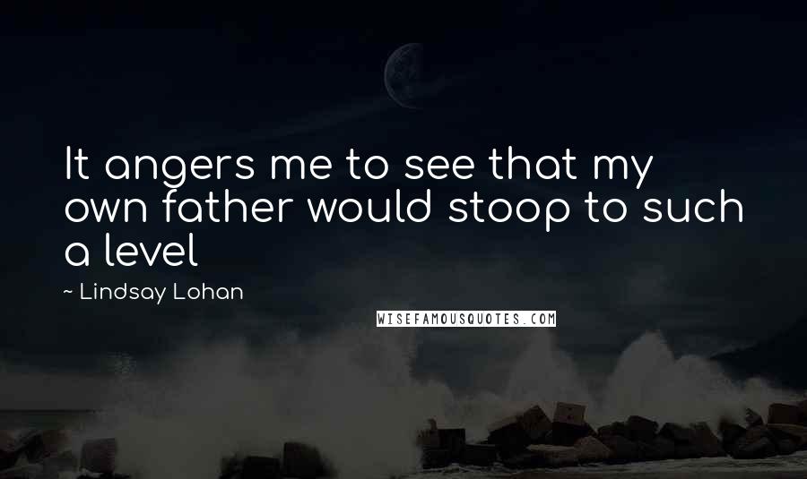 Lindsay Lohan Quotes: It angers me to see that my own father would stoop to such a level