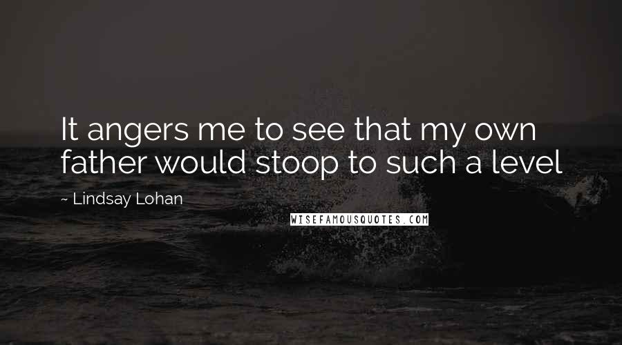 Lindsay Lohan Quotes: It angers me to see that my own father would stoop to such a level