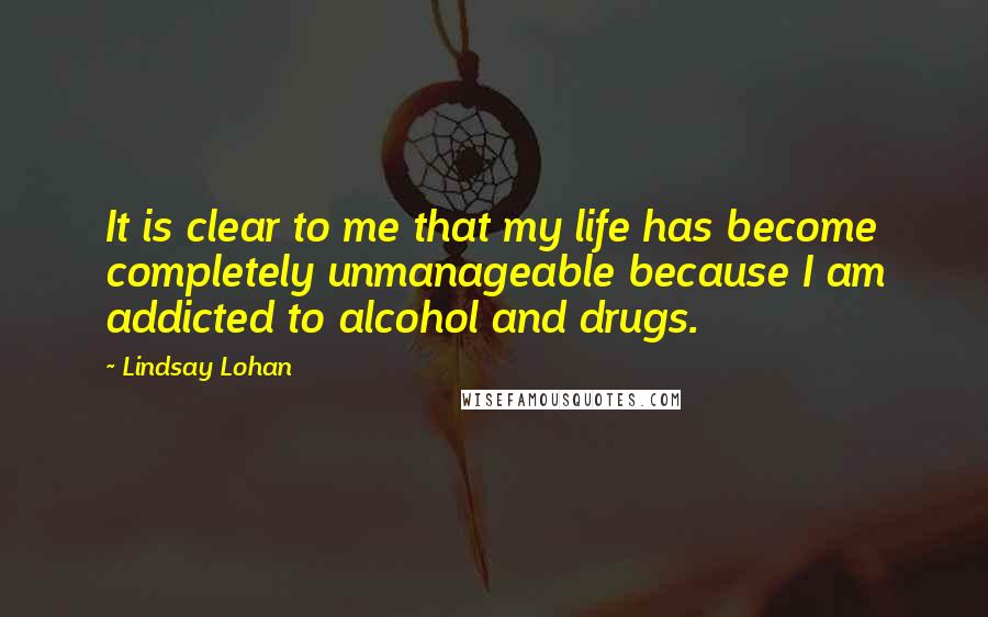 Lindsay Lohan Quotes: It is clear to me that my life has become completely unmanageable because I am addicted to alcohol and drugs.