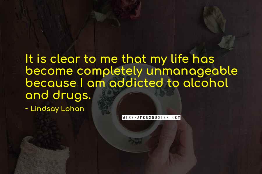 Lindsay Lohan Quotes: It is clear to me that my life has become completely unmanageable because I am addicted to alcohol and drugs.