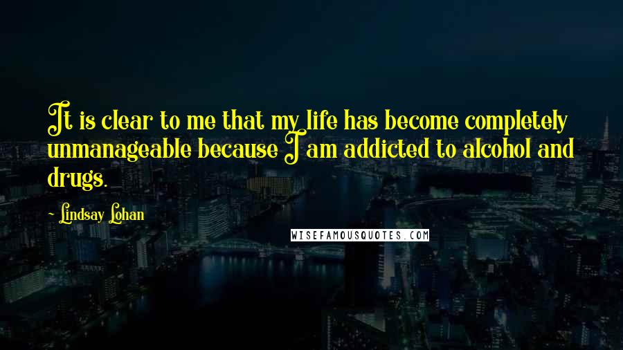 Lindsay Lohan Quotes: It is clear to me that my life has become completely unmanageable because I am addicted to alcohol and drugs.