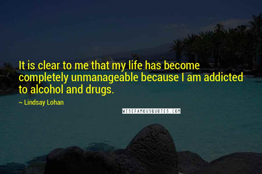 Lindsay Lohan Quotes: It is clear to me that my life has become completely unmanageable because I am addicted to alcohol and drugs.