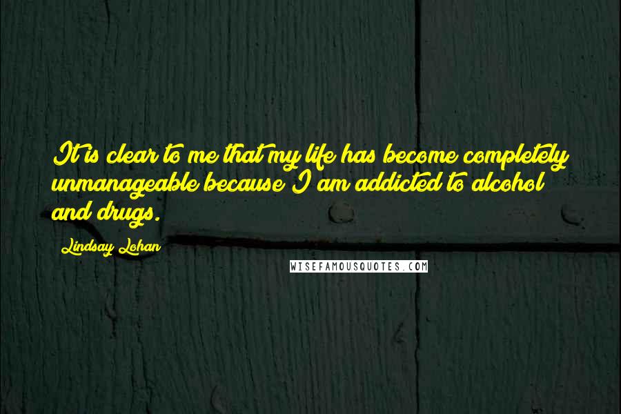 Lindsay Lohan Quotes: It is clear to me that my life has become completely unmanageable because I am addicted to alcohol and drugs.