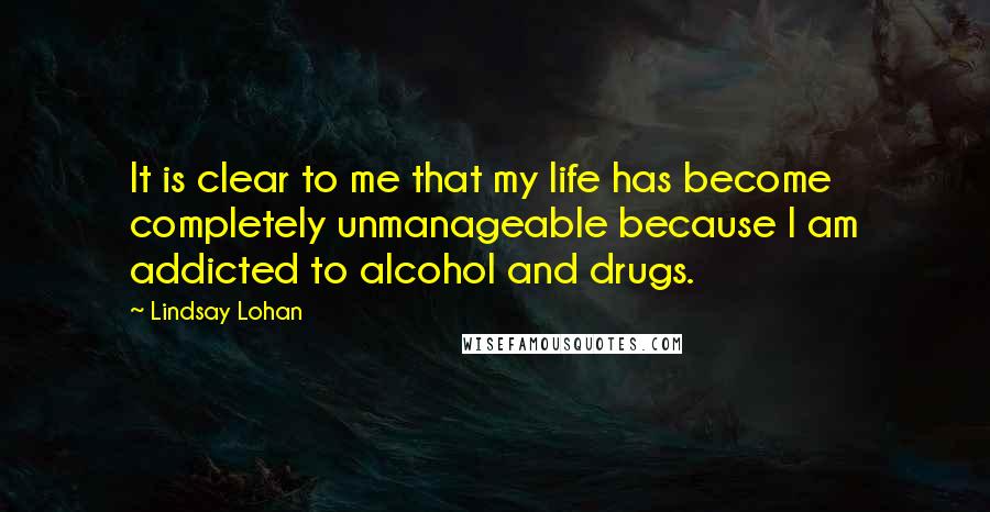 Lindsay Lohan Quotes: It is clear to me that my life has become completely unmanageable because I am addicted to alcohol and drugs.