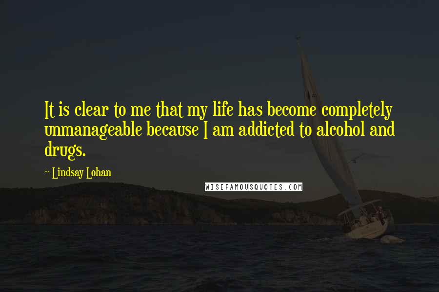 Lindsay Lohan Quotes: It is clear to me that my life has become completely unmanageable because I am addicted to alcohol and drugs.