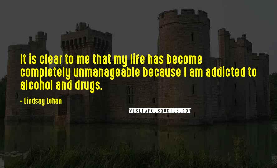 Lindsay Lohan Quotes: It is clear to me that my life has become completely unmanageable because I am addicted to alcohol and drugs.