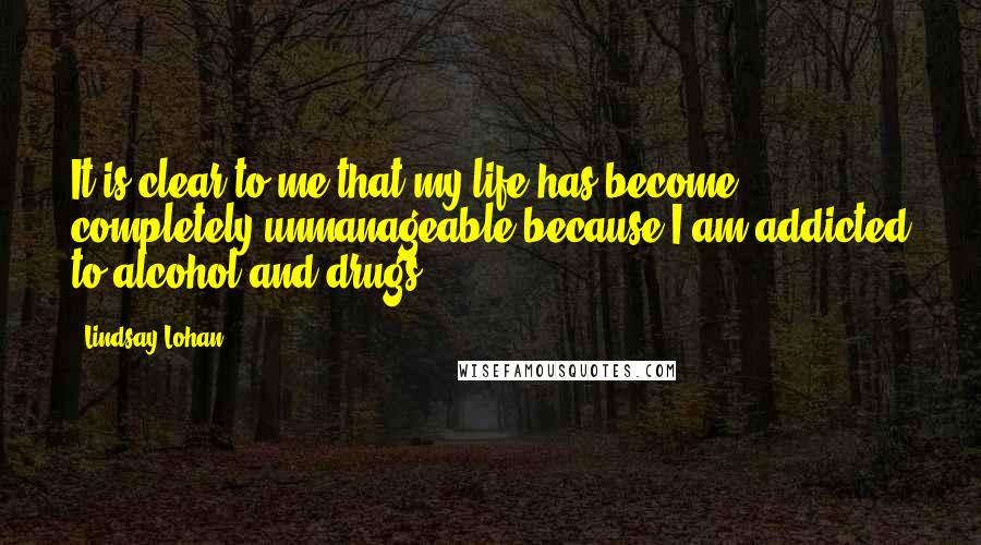 Lindsay Lohan Quotes: It is clear to me that my life has become completely unmanageable because I am addicted to alcohol and drugs.