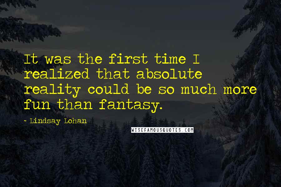 Lindsay Lohan Quotes: It was the first time I realized that absolute reality could be so much more fun than fantasy.