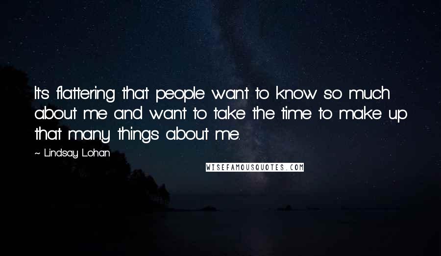 Lindsay Lohan Quotes: It's flattering that people want to know so much about me and want to take the time to make up that many things about me.