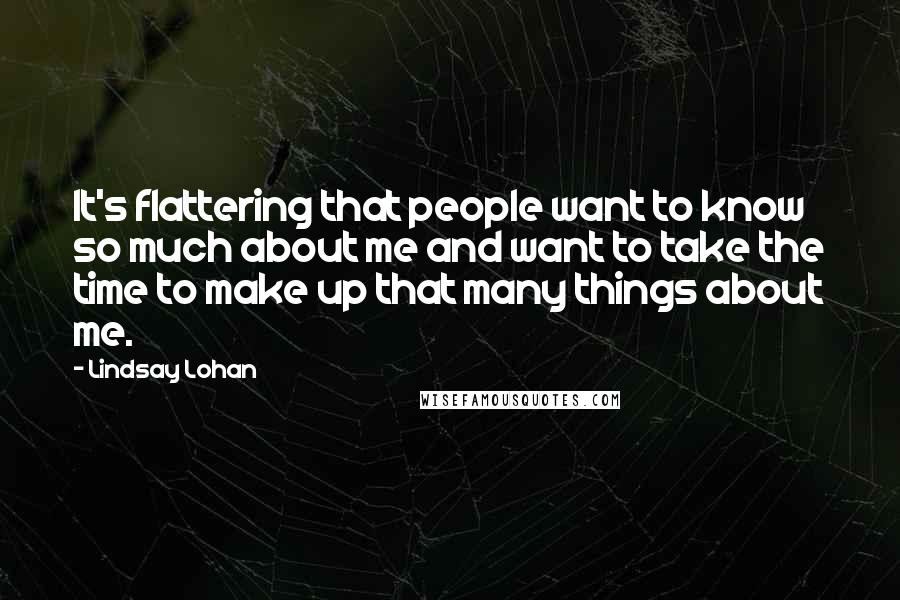 Lindsay Lohan Quotes: It's flattering that people want to know so much about me and want to take the time to make up that many things about me.