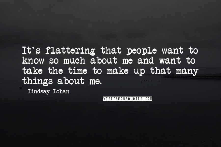 Lindsay Lohan Quotes: It's flattering that people want to know so much about me and want to take the time to make up that many things about me.