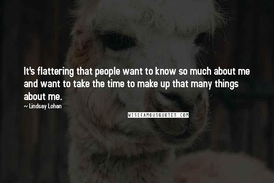 Lindsay Lohan Quotes: It's flattering that people want to know so much about me and want to take the time to make up that many things about me.