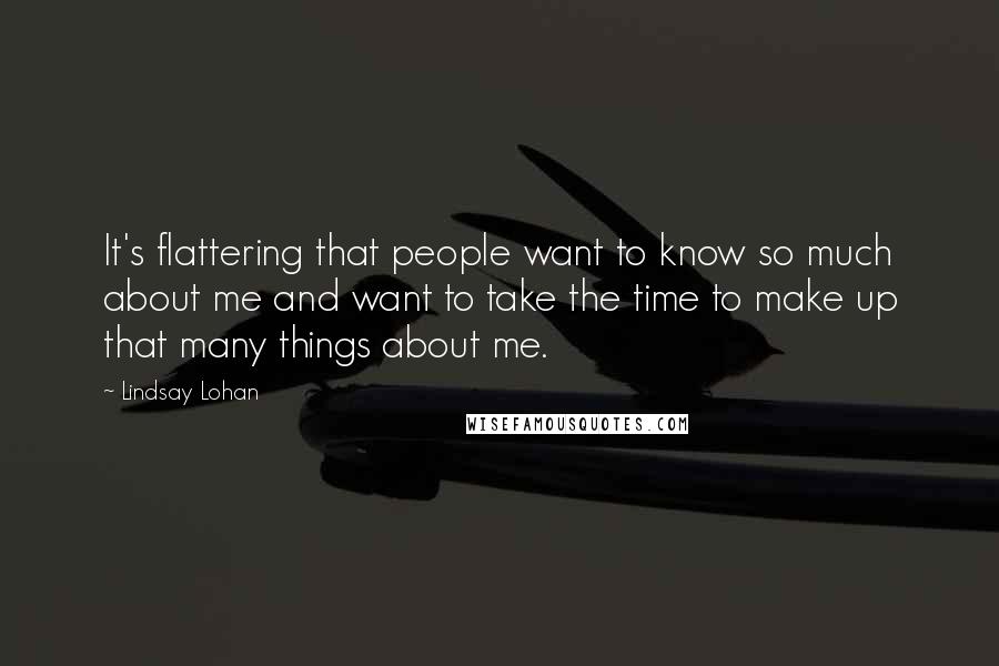 Lindsay Lohan Quotes: It's flattering that people want to know so much about me and want to take the time to make up that many things about me.