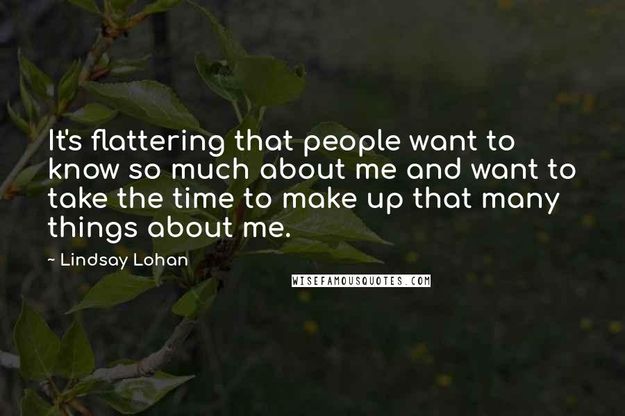 Lindsay Lohan Quotes: It's flattering that people want to know so much about me and want to take the time to make up that many things about me.