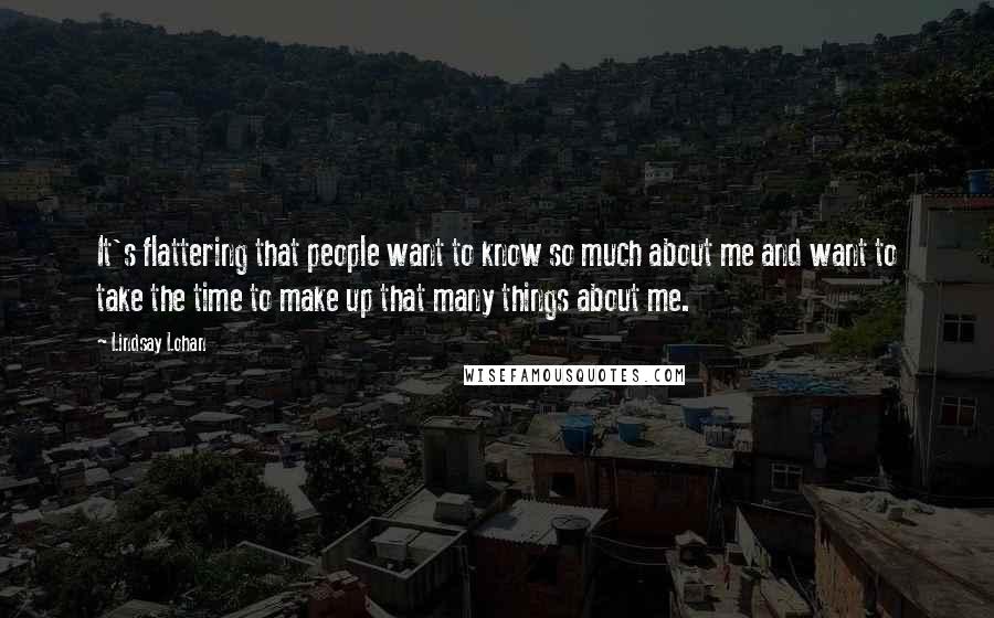 Lindsay Lohan Quotes: It's flattering that people want to know so much about me and want to take the time to make up that many things about me.