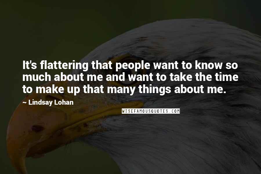 Lindsay Lohan Quotes: It's flattering that people want to know so much about me and want to take the time to make up that many things about me.