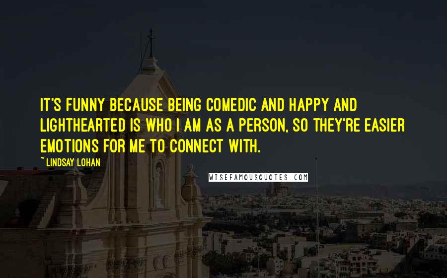 Lindsay Lohan Quotes: It's funny because being comedic and happy and lighthearted is who I am as a person, so they're easier emotions for me to connect with.