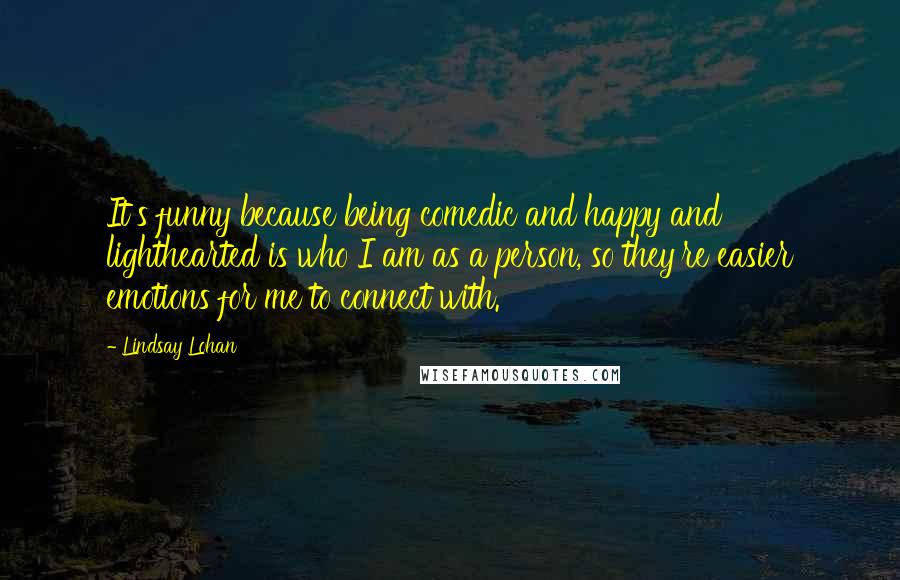 Lindsay Lohan Quotes: It's funny because being comedic and happy and lighthearted is who I am as a person, so they're easier emotions for me to connect with.