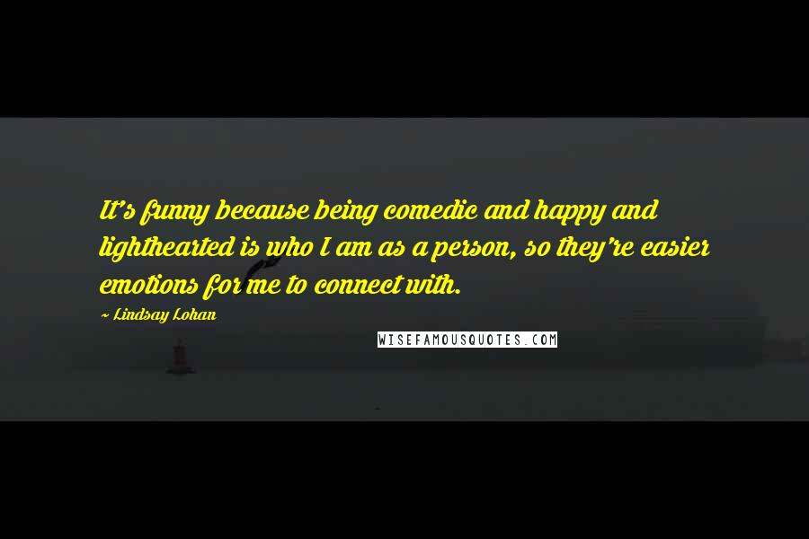 Lindsay Lohan Quotes: It's funny because being comedic and happy and lighthearted is who I am as a person, so they're easier emotions for me to connect with.