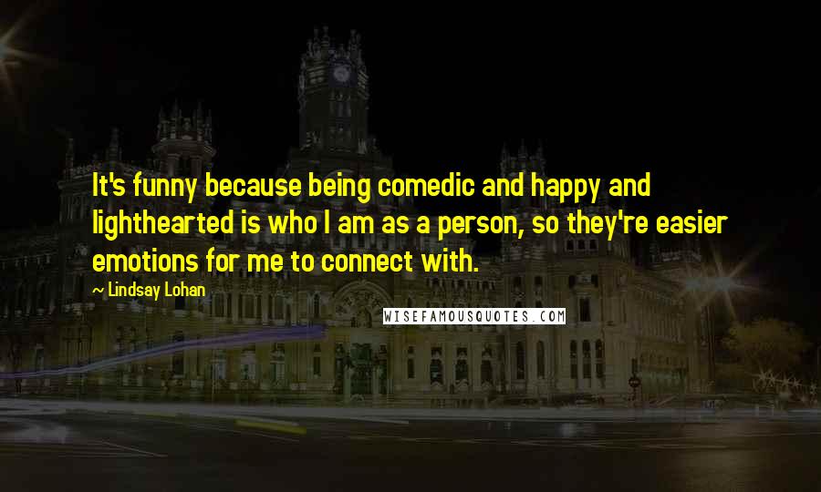 Lindsay Lohan Quotes: It's funny because being comedic and happy and lighthearted is who I am as a person, so they're easier emotions for me to connect with.