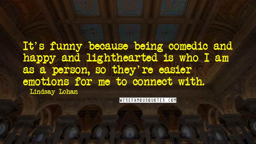 Lindsay Lohan Quotes: It's funny because being comedic and happy and lighthearted is who I am as a person, so they're easier emotions for me to connect with.