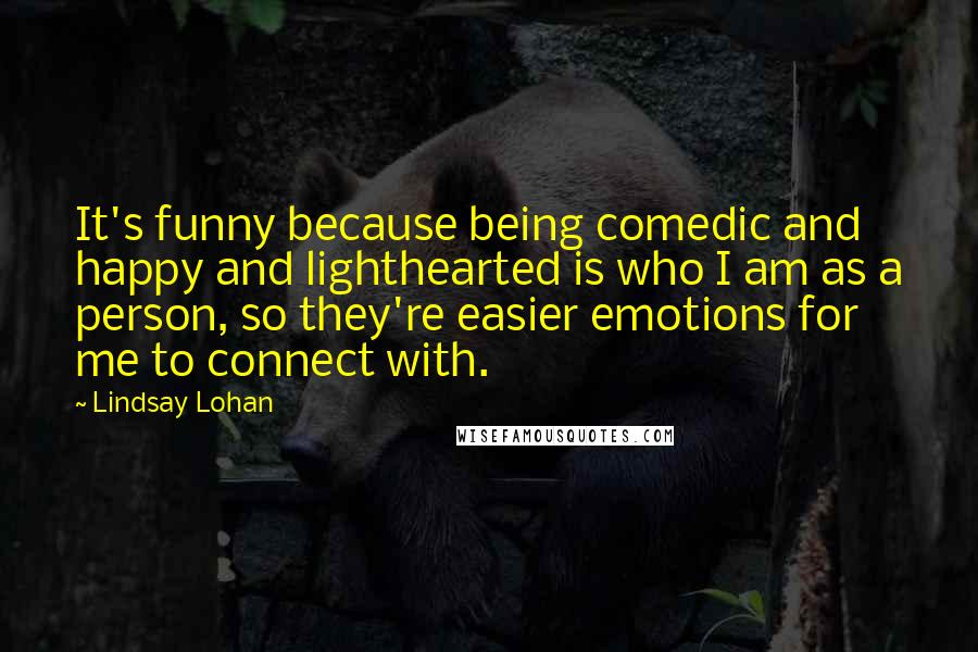 Lindsay Lohan Quotes: It's funny because being comedic and happy and lighthearted is who I am as a person, so they're easier emotions for me to connect with.