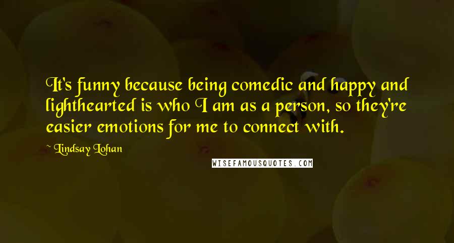 Lindsay Lohan Quotes: It's funny because being comedic and happy and lighthearted is who I am as a person, so they're easier emotions for me to connect with.