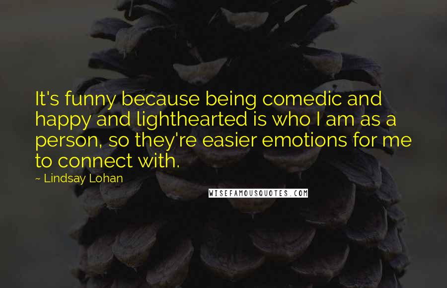 Lindsay Lohan Quotes: It's funny because being comedic and happy and lighthearted is who I am as a person, so they're easier emotions for me to connect with.