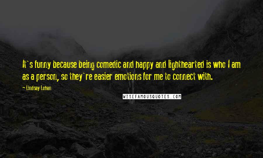 Lindsay Lohan Quotes: It's funny because being comedic and happy and lighthearted is who I am as a person, so they're easier emotions for me to connect with.