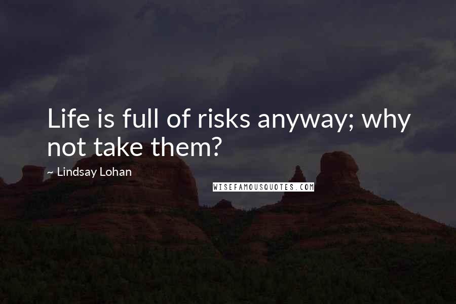 Lindsay Lohan Quotes: Life is full of risks anyway; why not take them?