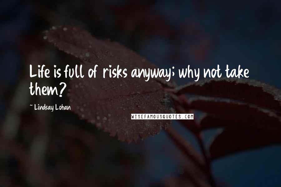 Lindsay Lohan Quotes: Life is full of risks anyway; why not take them?